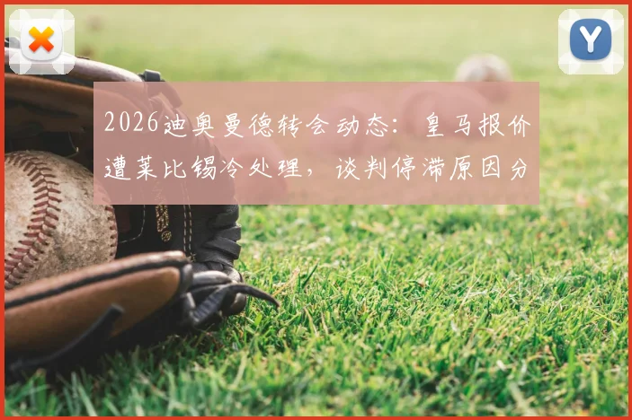 2026迪奥曼德转会动态:皇马报价遭莱比锡冷处理,谈判停滞原因分析与未来下家预测