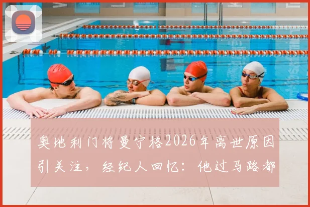 奥地利门将曼宁格2026年离世原因引关注，经纪人回忆：他过马路都看两百次，难以置信！
