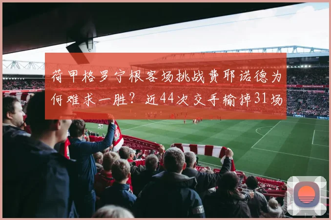 荷甲格罗宁根客场挑战费耶诺德为何难求一胜？近44次交手输掉31场，2026赛季能否打破魔咒？