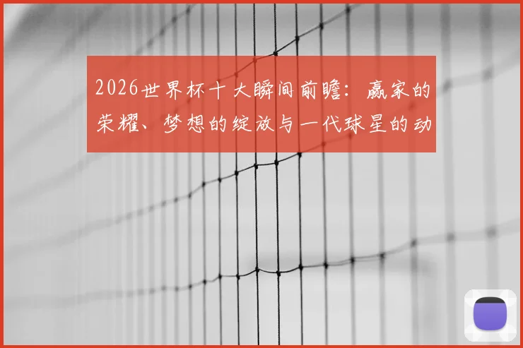 2026世界杯十大瞬间前瞻：赢家的荣耀、梦想的绽放与一代球星的动情告别时刻全收录