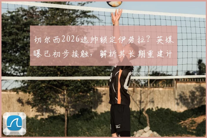 切尔西2026选帅锁定伊劳拉？英媒曝已初步接触，解析其长期重建计划