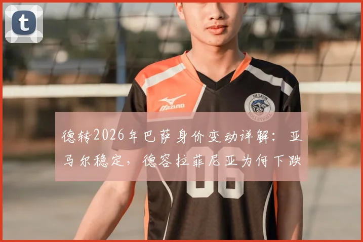 德转2026年巴萨身价变动详解：亚马尔稳定，德容拉菲尼亚为何下跌千万欧？