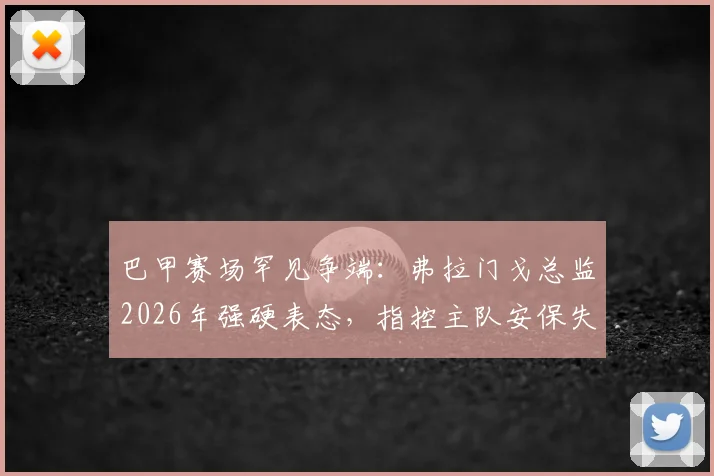 巴甲赛场罕见争端:弗拉门戈总监2026年强硬表态,指控主队安保失职并要求判罚3-0获胜