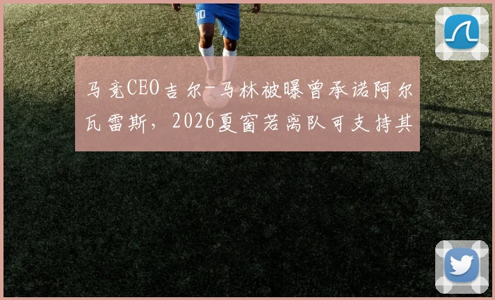 马竞CEO吉尔-马林被曝曾承诺阿尔瓦雷斯,2026夏窗若离队可支持其加盟巴萨,如今操作引争议