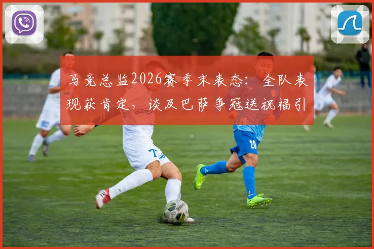 马竞总监2026赛季末表态:全队表现获肯定,谈及巴萨争冠送祝福引热议