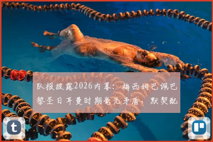 队报披露2026内幕：梅西姆巴佩巴黎圣日耳曼时期毫无矛盾，默契配合细节全解析