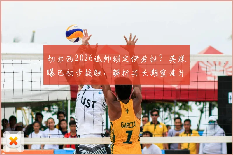 切尔西2026选帅锁定伊劳拉？英媒曝已初步接触，解析其长期重建计划