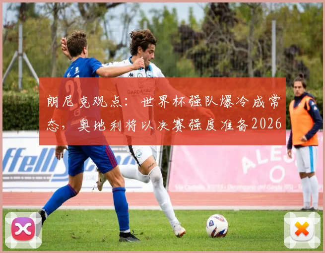 朗尼克观点：世界杯强队爆冷成常态，奥地利将以决赛强度准备2026预选赛关键战