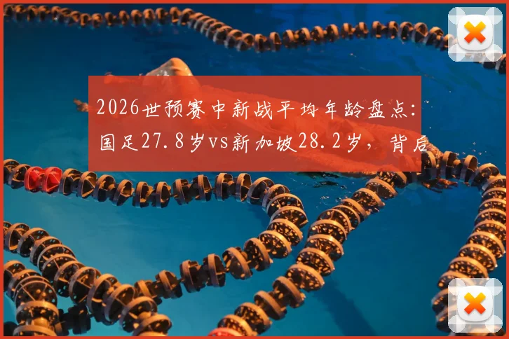 2026世预赛中新战平均年龄盘点：国足27.8岁vs新加坡28.2岁，背后阵容解读