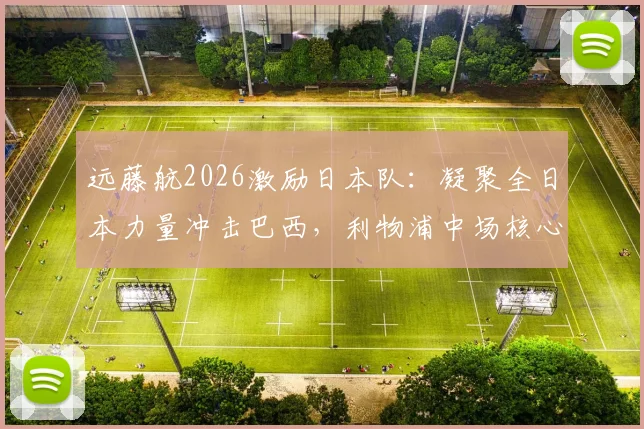 远藤航2026激励日本队:凝聚全日本力量冲击巴西,利物浦中场核心谈世界杯对决前景
