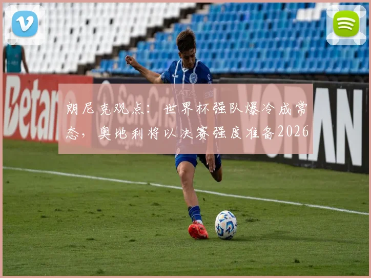 朗尼克观点：世界杯强队爆冷成常态，奥地利将以决赛强度准备2026预选赛关键战