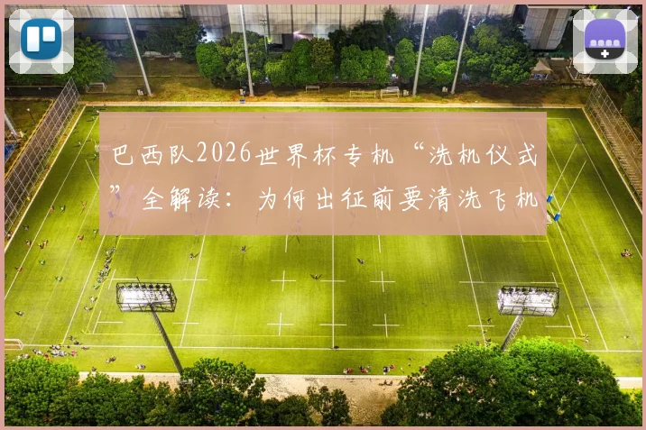 巴西队2026世界杯专机“洗机仪式”全解读：为何出征前要清洗飞机，抵美后将如何执行？