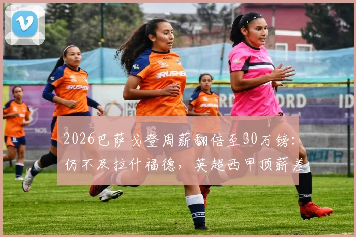 2026巴萨戈登周薪翻倍至30万镑:仍不及拉什福德,英超西甲顶薪差距几何?