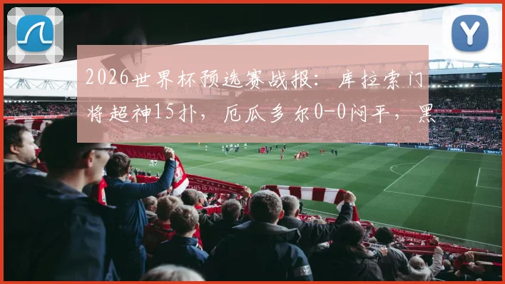 2026世界杯预选赛战报:库拉索门将超神15扑,厄瓜多尔0-0闷平,黑马门线技术引热议