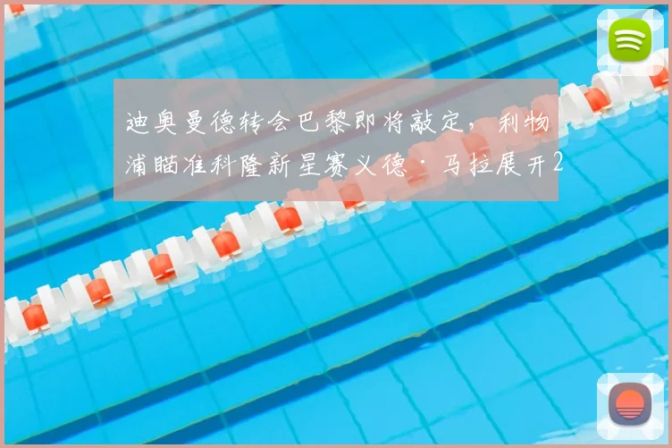 迪奥曼德转会巴黎即将敲定，利物浦瞄准科隆新星赛义德·马拉展开2026争夺战
