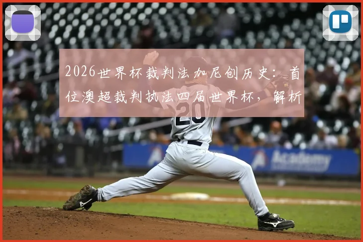 2026世界杯裁判法加尼创历史：首位澳超裁判执法四届世界杯，解析其裁判级别与成就