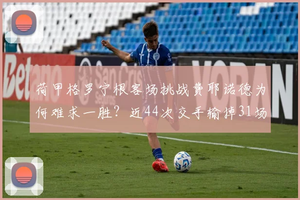 荷甲格罗宁根客场挑战费耶诺德为何难求一胜?近44次交手输掉31场,2026赛季能否打破魔咒?