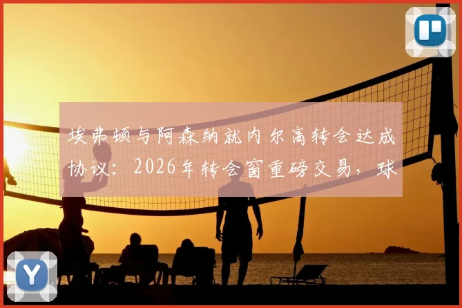 埃弗顿与阿森纳就内尔高转会达成协议：2026年转会窗重磅交易，球员预计下周接受体检