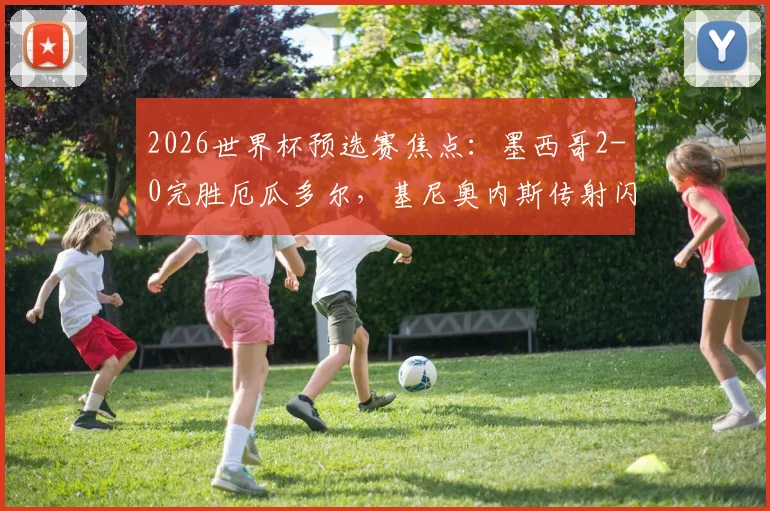 2026世界杯预选赛焦点：墨西哥2-0完胜厄瓜多尔，基尼奥内斯传射闪耀，希门尼斯锁定胜局