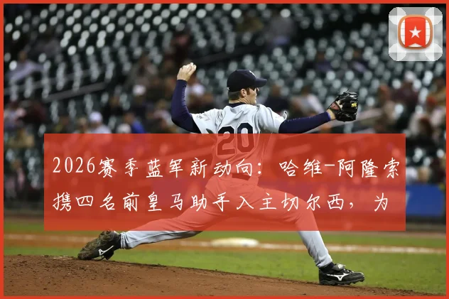 2026赛季蓝军新动向：哈维-阿隆索携四名前皇马助手入主切尔西，为何选择留用临时主帅？教练团队全解析
