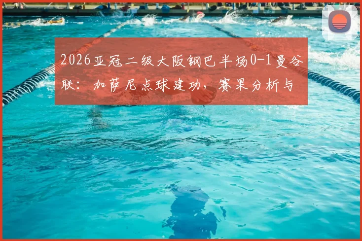 2026亚冠二级大阪钢巴半场0-1曼谷联：加萨尼点球建功，赛果分析与赛事看点解读