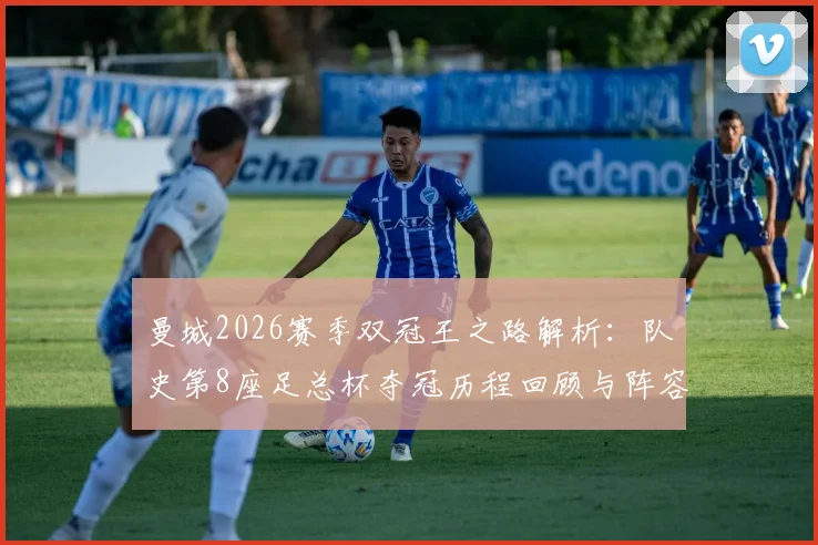 曼城2026赛季双冠王之路解析：队史第8座足总杯夺冠历程回顾与阵容分析