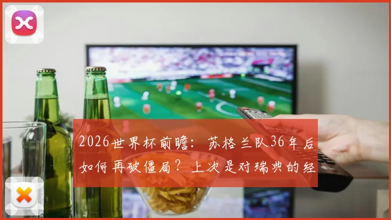 2026世界杯前瞻:苏格兰队36年后如何再破僵局?上次是对瑞典的经典之战回顾
