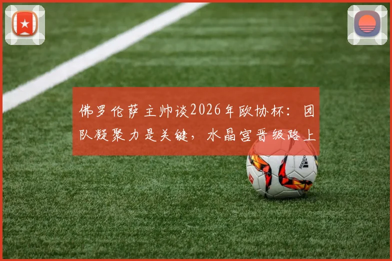 佛罗伦萨主帅谈2026年欧协杯:团队凝聚力是关键,水晶宫晋级路上被看好为最大热门