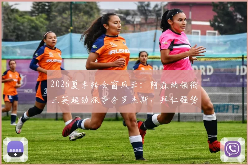 2026夏季转会窗风云:阿森纳领衔三英超劲旅争夺罗杰斯,拜仁强势介入,名帅争夺战一触即发
