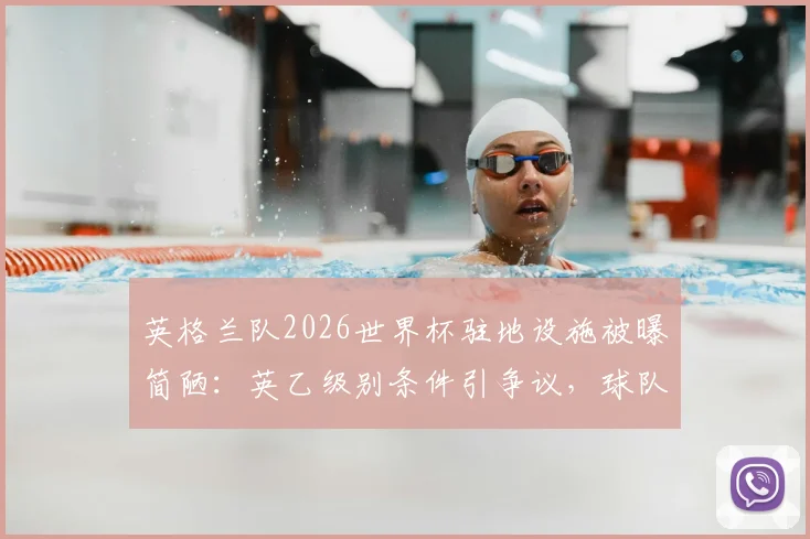 英格兰队2026世界杯驻地设施被曝简陋：英乙级别条件引争议，球队后勤保障成焦点