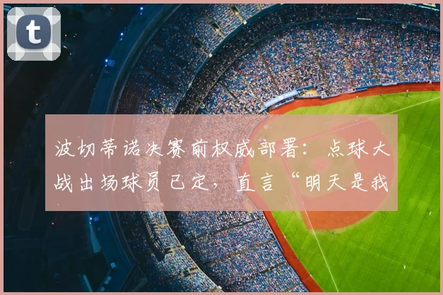 波切蒂诺决赛前权威部署：点球大战出场球员已定，直言“明天是我们的”