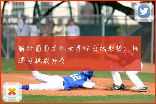 解析葡萄牙队世界杯出线形势:机遇与挑战并存