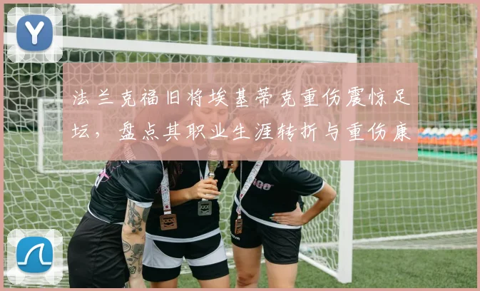 法兰克福旧将埃基蒂克重伤震惊足坛,盘点其职业生涯转折与重伤康复关键步骤