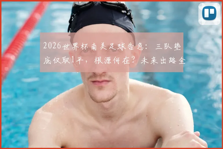 2026世界杯南美足球告急：三队垫底仅取1平，根源何在？未来出路全解析