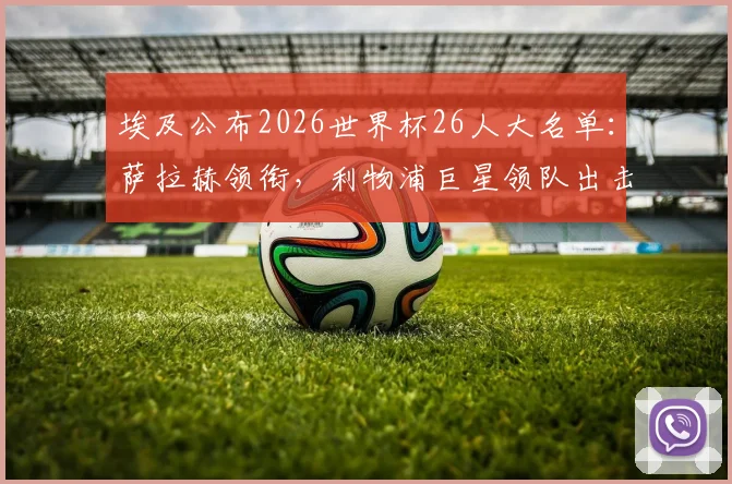 埃及公布2026世界杯26人大名单：萨拉赫领衔，利物浦巨星领队出击，马尔穆什等球员入选阵容解析