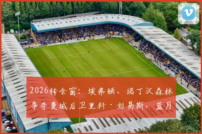 2026转会窗：埃弗顿、诺丁汉森林争夺曼城后卫里科·刘易斯，蓝月亮坚持3500万镑标价