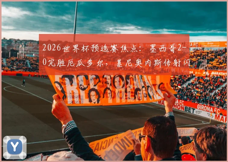 2026世界杯预选赛焦点：墨西哥2-0完胜厄瓜多尔，基尼奥内斯传射闪耀，希门尼斯锁定胜局