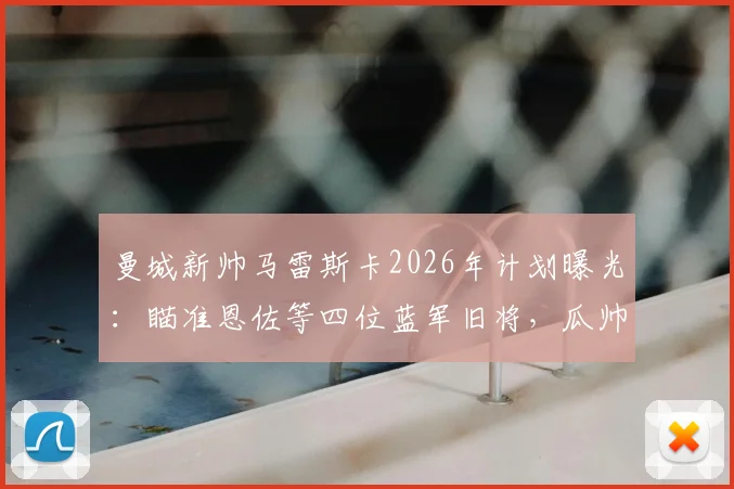 曼城新帅马雷斯卡2026年计划曝光：瞄准恩佐等四位蓝军旧将，瓜帅遗产后的第一把火