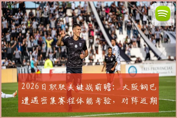 2026日职联关键战前瞻：大阪钢巴遭遇密集赛程体能考验，对阵近期三连败的冈山绿雉，胜负悬念几何？