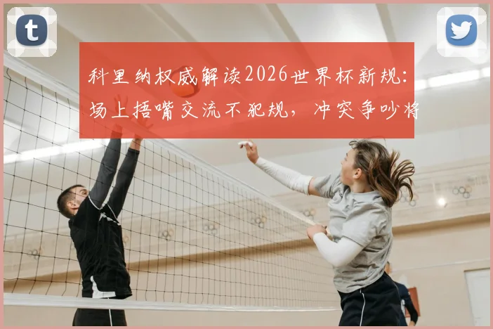 科里纳权威解读2026世界杯新规：场上捂嘴交流不犯规，冲突争吵将被直接罚下