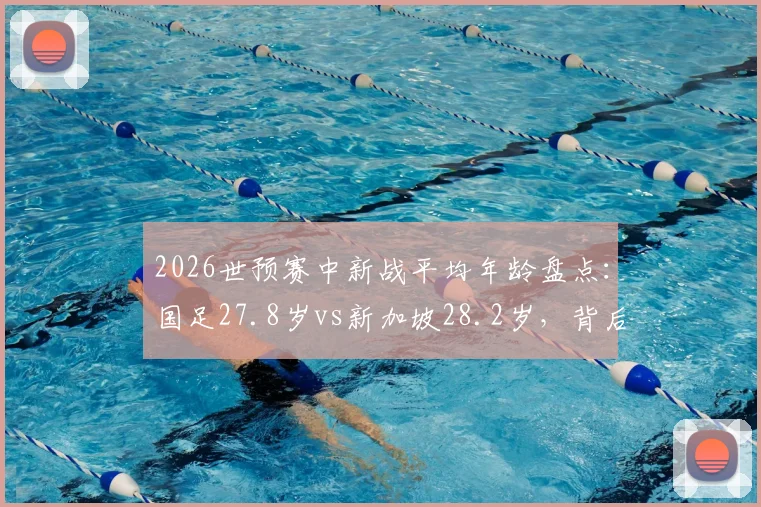 2026世预赛中新战平均年龄盘点:国足27.8岁vs新加坡28.2岁,背后阵容解读