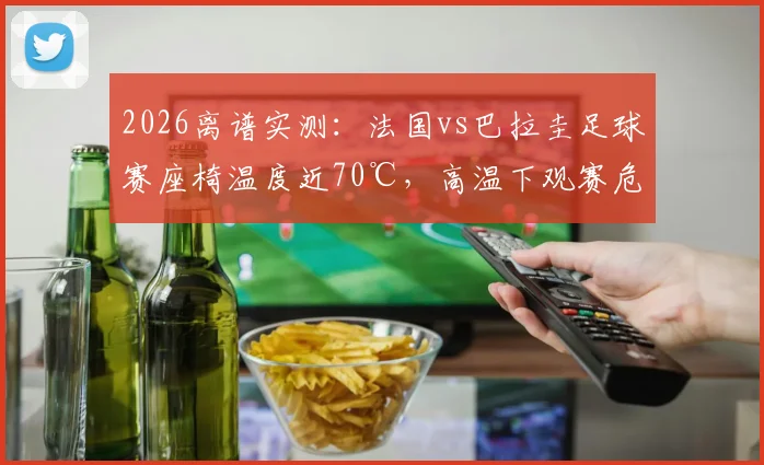 2026离谱实测：法国vs巴拉圭足球赛座椅温度近70℃，高温下观赛危机与安全指南