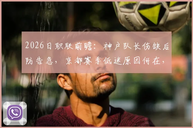 2026日职联前瞻:神户队长伤缺后防告急,京都赛季低迷原因何在,胜负关键解读