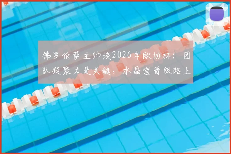 佛罗伦萨主帅谈2026年欧协杯:团队凝聚力是关键,水晶宫晋级路上被看好为最大热门