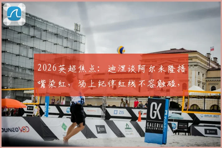 2026英超焦点:迪涅谈阿尔米隆捂嘴染红,场上纪律红线不容触碰,裁判判罚尺度引热议