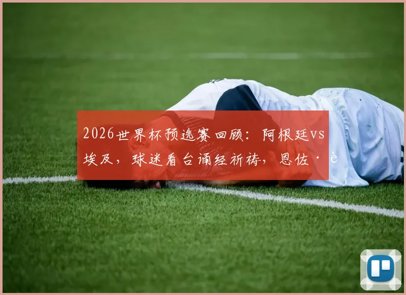 2026世界杯预选赛回顾：阿根廷vs埃及，球迷看台诵经祈祷，恩佐·费尔南德斯读秒绝杀全解析