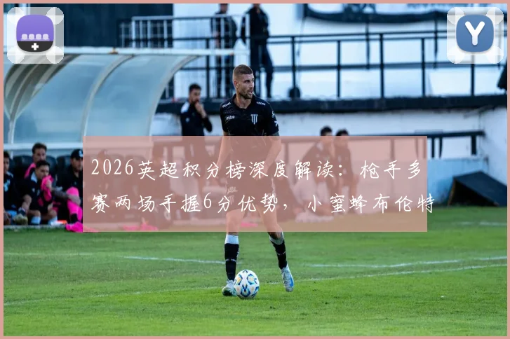 2026英超积分榜深度解读：枪手多赛两场手握6分优势，小蜜蜂布伦特福德飙升至第六的关键分析
