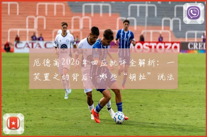 厄德高2026年回应批评全解析：一笑置之的背后，哪些“胡扯”说法影响了阿森纳中场核心？