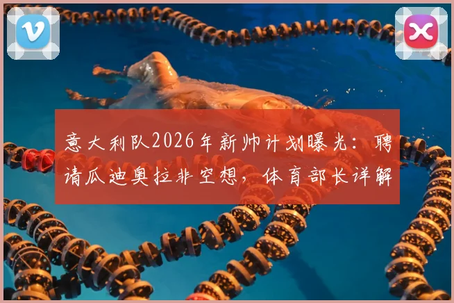 意大利队2026年新帅计划曝光:聘请瓜迪奥拉非空想,体育部长详解可行方案与建队思路