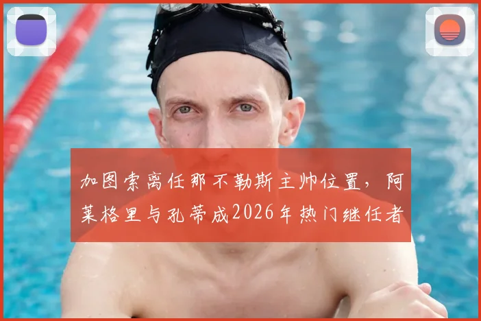 加图索离任那不勒斯主帅位置，阿莱格里与孔蒂成2026年热门继任者但均有合同在身